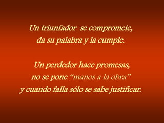 Un triunfador  se compromete,da su palabra y la cumple. Un perdedor hace promesas,no se pone “manos a la obra”y cuando falla sólo se sabe justificar.