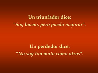 Un triunfador dice:"Soy bueno, pero puedo mejorar".Un perdedor dice:“No soy tan malo como otros".