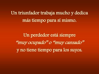 Un triunfador trabaja mucho y dedica más tiempo para sí mismo.Un perdedor está siempre “muy ocupado” o “muy cansado”y no tiene tiempo para los suyos.