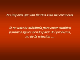 No importa que tan fuertes sean tus creencias.Si no usas tu sabiduría para crear cambiospositivos sigues siendo parte del problema,no de la solución ....