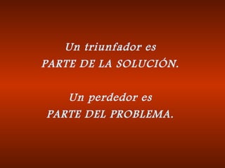 Un triunfador es PARTE DE LA SOLUCIÓN. Un perdedor es PARTE DEL PROBLEMA. 