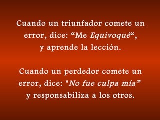Cuando un triunfador comete un error, dice: “Me  Equivoqué “, y aprende la lección. Cuando un perdedor comete un error, dice: " No fue culpa mía”   y responsabiliza a los otros. 