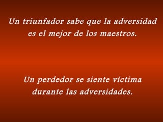 Un triunfador sabe que la adversidad es el mejor de los maestros. Un perdedor se siente víctima durante las adversidades. 