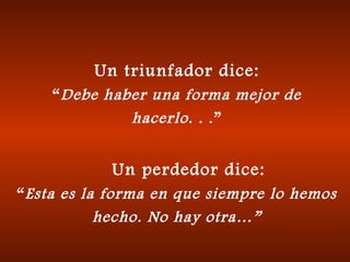 Un triunfador dice:
“Debe haber una forma mejor de
hacerlo. . .”
    Un perdedor dice:
“Esta es la forma en que siempre lo hemos
hecho. No hay otra…”
 