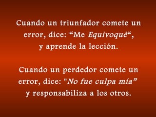 Cuando un triunfador comete un
error, dice: “Me Equivoqué“,
y aprende la lección.
Cuando un perdedor comete un
error, dice: "No fue culpa mía”
y responsabiliza a los otros.
 