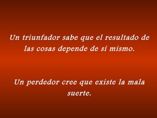 Un triunfador sabe que el resultado de
las cosas depende de sí mismo.
Un perdedor cree que existe la mala
suerte.
 