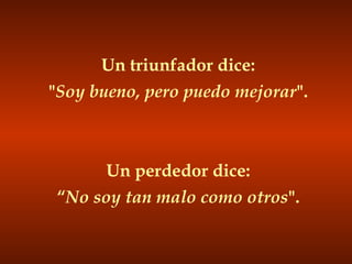 Un triunfador dice:
"Soy bueno, pero puedo mejorar".
Un perdedor dice:
“No soy tan malo como otros".
 