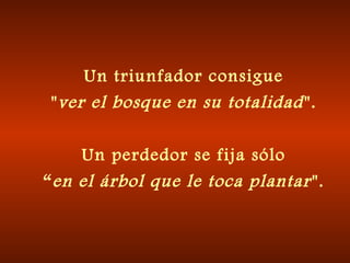 Un triunfador consigue
"ver el bosque en su totalidad".
Un perdedor se fija sólo
“en el árbol que le toca plantar".
 