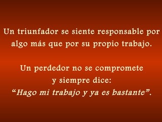 Un triunfador se siente responsable por
algo más que por su propio trabajo.
Un perdedor no se compromete
y siempre dice:
“Hago mi trabajo y ya es bastante”.
 