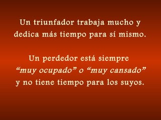 Un triunfador trabaja mucho y
dedica más tiempo para sí mismo.
Un perdedor está siempre
“muy ocupado” o “muy cansado”
y no tiene tiempo para los suyos.
 