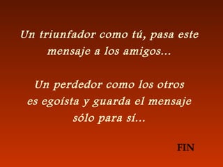 Un triunfador como tú, pasa este
mensaje a los amigos...
Un perdedor como los otros
es egoísta y guarda el mensaje
sólo para sí...
FIN
 