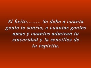 El Éxito…….. Se debe a cuanta
gente te sonríe, a cuantas gentes
amas y cuantos admiran tu
sinceridad y la sencillez de
tu espíritu.
 
