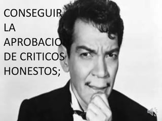 CONSEGUIR 
LA 
APROBACION 
DE CRITICOS 
HONESTOS; 
 