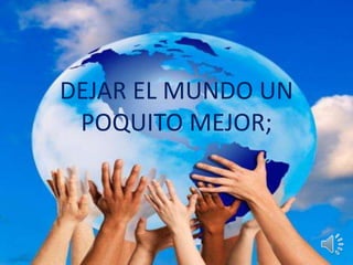 DEJAR EL MUNDO UN 
POQUITO MEJOR; 
 