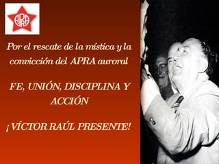 Por el rescate de la mística y la convicción del APRA auroral FE, UNIÓN, DISCIPLINA Y ACCIÓN ¡VÍCTOR RAÚL PRESENTE! 