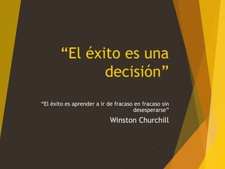 “El éxito es una
decisión”
“El éxito es aprender a ir de fracaso en fracaso sin
desesperarse”

Winston Churchill

 