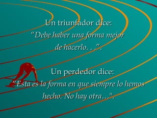 Un triunfador dice: “ Debe haber una forma mejor  de hacerlo . . .”.      Un perdedor dice: “ Esta es la forma en que siempre lo hemos hecho. No hay otra… ". 