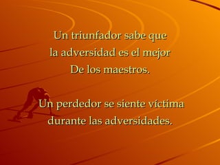 Un triunfador sabe que la adversidad es el mejor De los maestros.   Un perdedor se siente víctima durante las adversidades. 