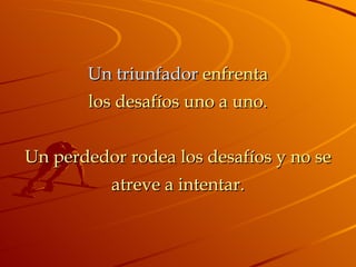 Un triunfador  enfrenta los desafíos uno a uno. Un perdedor rodea los desafíos y no se atreve a intentar. 