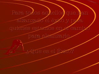 Para todos aquellos que han alzanzado el éxito y para quienes estamos en el camino para alcanzarlo. ¿ Que es el Éxito? 