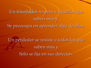 Un triunfador  respeta a aquellos que saben más y  Se preocupa en aprender algo de ellos. Un perdedor se resiste a todos los que saben más y Sólo se fija en sus defectos. 