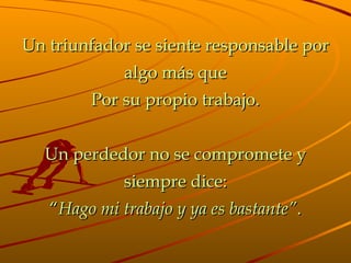 Un triunfador se siente responsable por algo más que Por su propio trabajo. Un perdedor no se compromete y siempre dice: “ Hago mi trabajo y ya es bastante” . 
