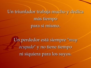 Un triunfador trabaja mucho y dedica más tiempo para sí mismo. Un perdedor está siempre " muy ocupado " y no tiene tiempo ni siquiera para los suyos. 