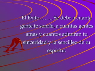 El Éxito…….. Se debe a cuanta gente te sonríe, a cuantas gentes amas y cuantos admiran tu sinceridad y la sencillez de tu espíritu. 