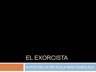 EL EXORCISTA
DATOS DE LA PELÍCULA MÁS DIABÓLICA
 