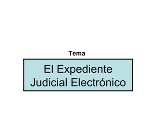 Tema

  El Expediente
Judicial Electrónico
 
