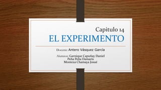 Capitulo 14
EL EXPERIMENTO
Docente: Antero Vásquez García
Alumnos: Garnique Capuñay Daniel
Peña Peña Damaris
Monteza Chamaya Josué
 