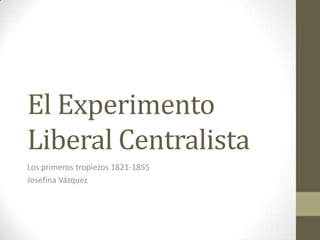 El Experimento
Liberal Centralista
Los primeros tropiezos 1821-1855
Josefina Vázquez

 