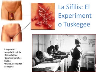 La Sífilis: El
Experiment
o Tuskegee
Integrantes:
•Angela Urquiola
•Micaela Fiad
•Josefina Sanchez
Rueda
•Maria Jose Farfan
Menedez
 