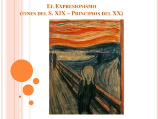 EL EXPRESIONISMO
(FINES DEL S. XIX – PRINCIPIOS DEL XX)
 