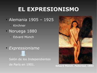 EL EXPRESIONISMO
●
Alemania 1905 – 1925
– Kirchner
●
Noruega 1880
– Edvard Münch
●
Expressionisme
Salón de los Independientes
de París en 1901. Edvard Münch. Pubertad, 1893
 