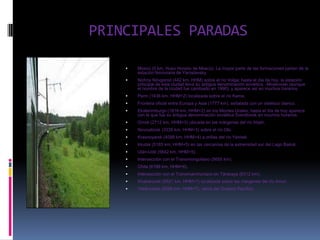 PRINCIPALES PARADAS

       Moscú (0 km, Huso Horario de Moscú). La mayor parte de las formaciones parten de la
        estación ferroviaria de Yaroslavsky.
       Nizhny Nóvgorod (442 km, HHM) sobre el río Volga; hasta el día de hoy, la estación
        principal de esta ciudad lleva su antigua denominación soviética, -Moskovski (aunque
        el nombre de la ciudad fue cambiado en 1990), y aparece así en muchos horarios.
       Perm (1436 km, HHM+2) localizada sobre el río Kama.
       Frontera oficial entre Europa y Asia (1777 km), señalada con un obelisco blanco.
       Ekaterimburgo (1816 km, HHM+2) en los Montes Urales; hasta el día de hoy aparece
        con la que fue su antigua denominación soviética Sverdlovsk en muchos horarios.
       Omsk (2712 km, HHM+3) ubicada en las márgenes del río Irtysh.
       Novosibirsk (3335 km, HHM+3) sobre el río Obi.
       Krasnoyarsk (4098 km, HHM+4) a orillas del río Yeniséi.
       Irkutsk (5185 km, HHM+5) en las cercanías de la extremidad sur del Lago Baikal.
       Ulán-Udé (5642 km, HHM+5).
       Intersección con el Transmongoliano (5655 km).
       Chita (6199 km, HHM+6).
       Intersección con el Transmanchuriano en Társkaya (6312 km).
       Khabarovsk (8521 km, HHM+7) localizada sobre las márgenes del río Amur.
       Vladivostok (9288 km, HHM+7), cerca del Océano Pacífico.
 