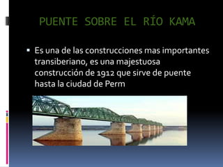 PUENTE SOBRE EL RÍO KAMA

 Es una de las construcciones mas importantes
  transiberiano, es una majestuosa
  construcción de 1912 que sirve de puente
  hasta la ciudad de Perm
 