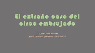El extraño caso del
circo embrujado
C.P. Reina Sofía. Albacete
PLEIB- Detectives y Misterios- Curso 2014-15
 
