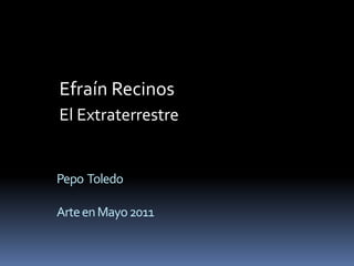 Efraín Recinos 
El Extraterrestre 
Pepo Toledo 
Arte en Mayo 2011 
 