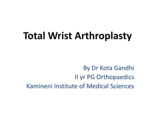 Total Wrist Arthroplasty
By Dr Kota Gandhi
II yr PG Orthopaedics
Kamineni Institute of Medical Sciences
 