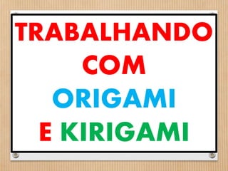 TRABALHANDO 
COM 
ORIGAMI 
E KIRIGAMI 
 