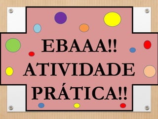 EBAAA!! 
ATIVIDADE 
PRÁTICA!! 
 