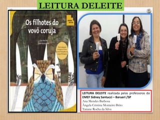 LEITURA DELEITE 
LEITURA DELEITE realizada pelas professoras da 
EMEF Sidney Santucci – Barueri /SP 
Ana Mendes Barbosa 
Ângela Cristina Monteiro Brito 
Tatiane Rocha da Silva 
 