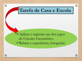 Tarefa de Casa e Escola 
Aplicar e registrar um dos jogos 
do Circuito Geométrico. 
Relatar a experiência, fotografar. 
 