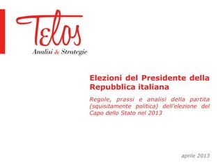 Elezioni del Presidente della
Repubblica italiana
Regole, prassi e analisi della partita
(squisitamente politica) dell’elezione del
Capo dello Stato nel 2013
Aprile 2013
 
