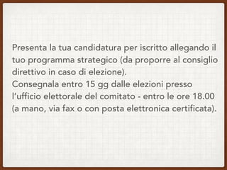 Presenta la tua candidatura per iscritto allegando il
tuo programma strategico (da proporre al consiglio
direttivo in caso di elezione). 
Consegnala entro 15 gg dalle elezioni presso
l’ufficio elettorale del comitato - entro le ore 18.00
(a mano, via fax o con posta elettronica certificata).
 