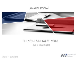 ANALISI SOCIAL
Milano, 19 aprile 2015
ELEZIONI SINDACO 2016
Dati 6- 18 aprile 2016
 
