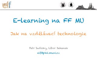 E-learning na FF MU
Jak na vzdělávací technologie
Petr Sudicky, Libor Juhanak
elf@phil.muni.cz
 