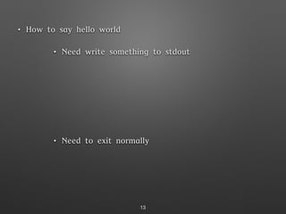 • How to say hello world
• Need write something to stdout
• Write string into men
• Setup register
• Call syscall
• Need to exit normally
• Setup register
• Call syscall
13
 