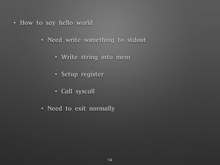 • How to say hello world
• Need write something to stdout
• Write string into mem
• Setup register
• Call syscall
• Need to exit normally
• Setup register
• Call syscall
14
 